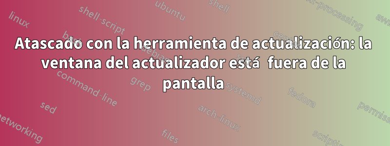 Atascado con la herramienta de actualización: la ventana del actualizador está fuera de la pantalla