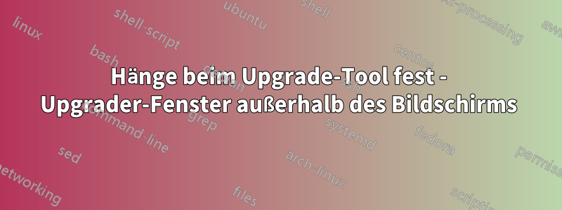 Hänge beim Upgrade-Tool fest - Upgrader-Fenster außerhalb des Bildschirms