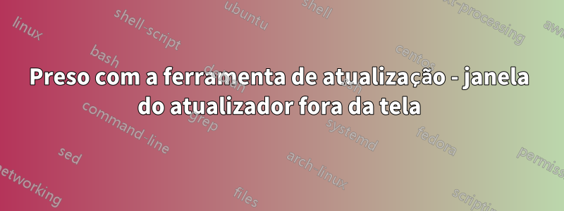 Preso com a ferramenta de atualização - janela do atualizador fora da tela