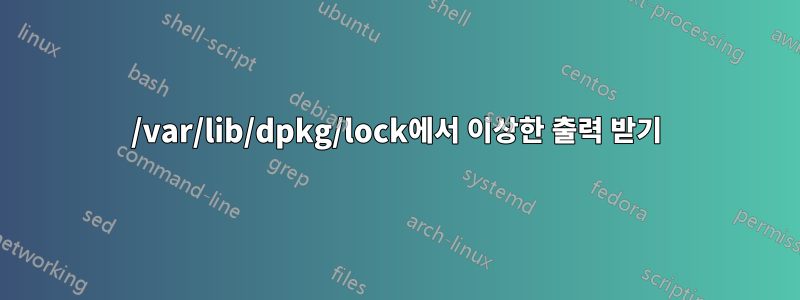 /var/lib/dpkg/lock에서 이상한 출력 받기