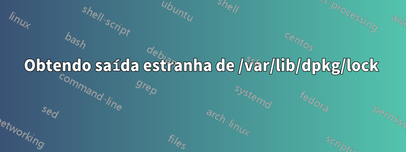 Obtendo saída estranha de /var/lib/dpkg/lock