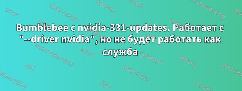 Bumblebee с nvidia-331-updates. Работает с "--driver nvidia", но не будет работать как служба