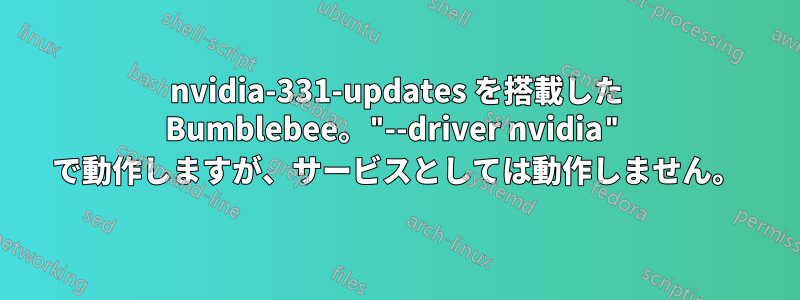 nvidia-331-updates を搭載した Bumblebee。"--driver nvidia" で動作しますが、サービスとしては動作しません。