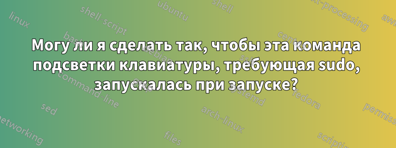 Могу ли я сделать так, чтобы эта команда подсветки клавиатуры, требующая sudo, запускалась при запуске?