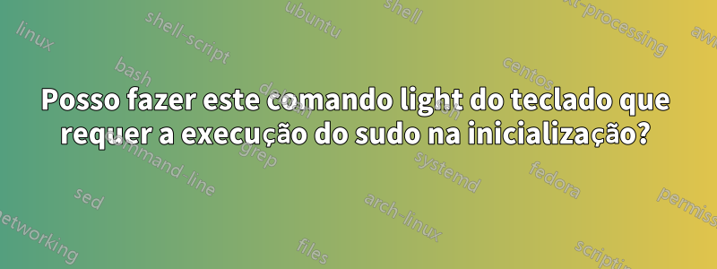 Posso fazer este comando light do teclado que requer a execução do sudo na inicialização?