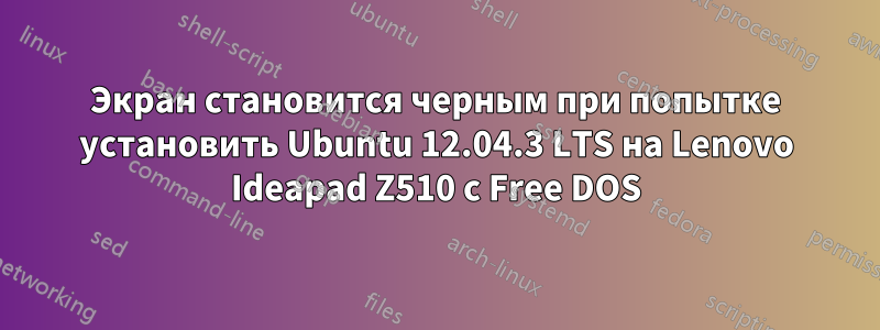 Экран становится черным при попытке установить Ubuntu 12.04.3 LTS на Lenovo Ideapad Z510 с Free DOS