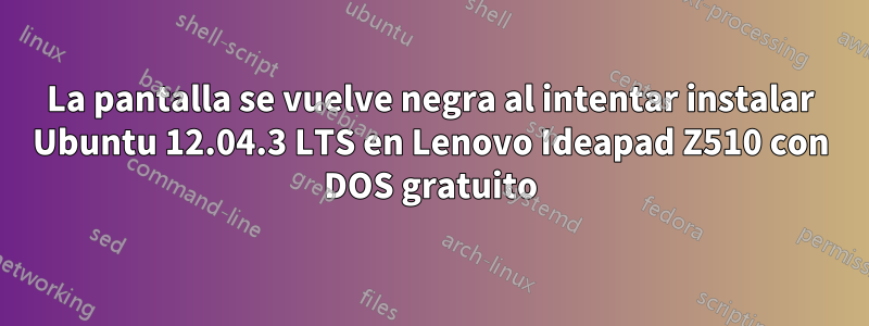 La pantalla se vuelve negra al intentar instalar Ubuntu 12.04.3 LTS en Lenovo Ideapad Z510 con DOS gratuito