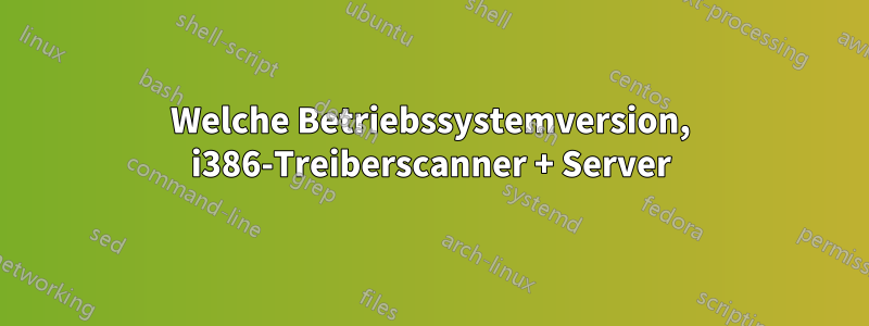 Welche Betriebssystemversion, i386-Treiberscanner + Server