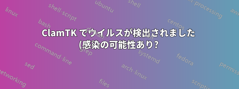 ClamTK でウイルスが検出されました (感染の可能性あり?)
