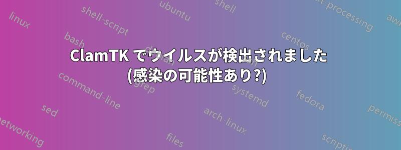 ClamTK でウイルスが検出されました (感染の可能性あり?) 