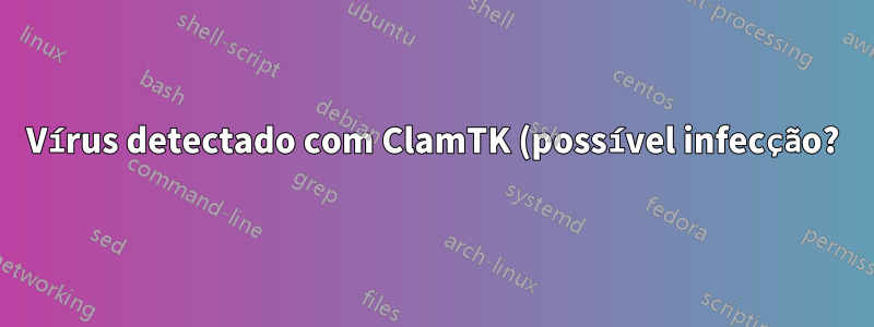 Vírus detectado com ClamTK (possível infecção?)