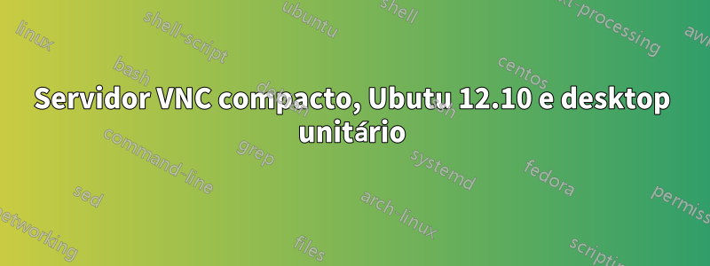 Servidor VNC compacto, Ubutu 12.10 e desktop unitário