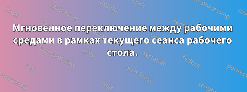 Мгновенное переключение между рабочими средами в рамках текущего сеанса рабочего стола.