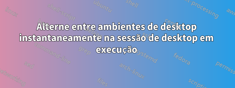 Alterne entre ambientes de desktop instantaneamente na sessão de desktop em execução