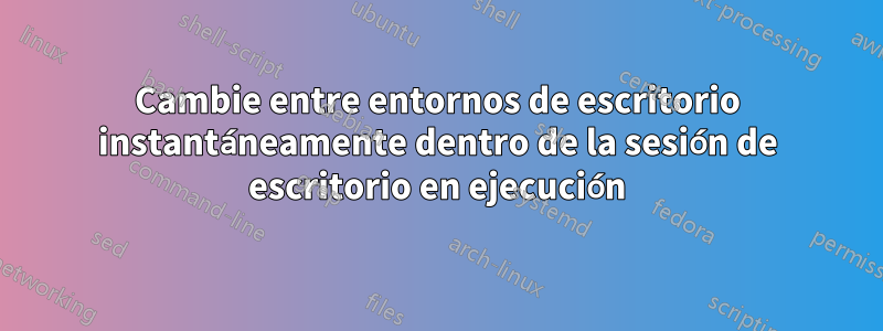 Cambie entre entornos de escritorio instantáneamente dentro de la sesión de escritorio en ejecución