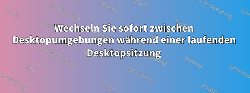 Wechseln Sie sofort zwischen Desktopumgebungen während einer laufenden Desktopsitzung