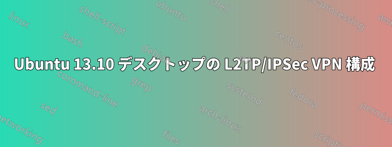 Ubuntu 13.10 デスクトップの L2TP/IPSec VPN 構成