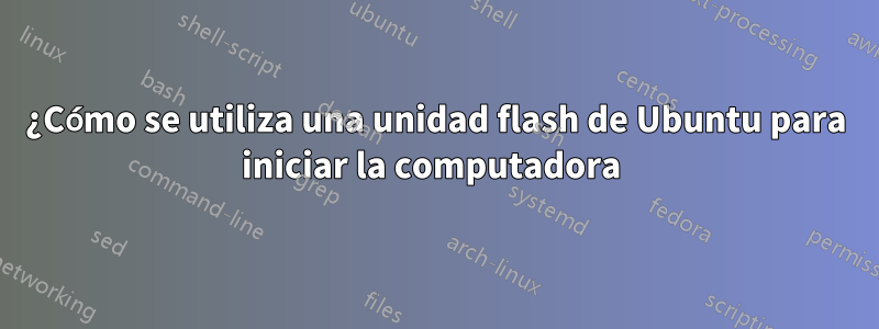 ¿Cómo se utiliza una unidad flash de Ubuntu para iniciar la computadora 