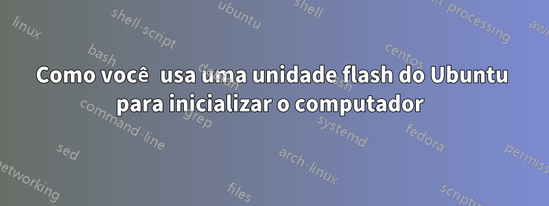 Como você usa uma unidade flash do Ubuntu para inicializar o computador 