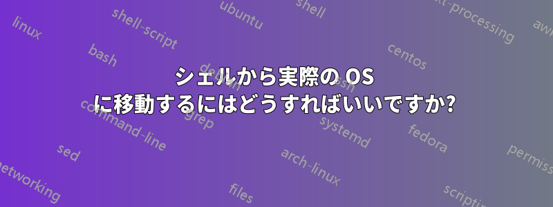 シェルから実際の OS に移動するにはどうすればいいですか?