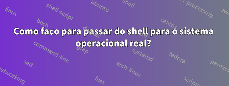 Como faço para passar do shell para o sistema operacional real?