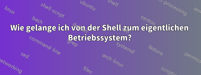 Wie gelange ich von der Shell zum eigentlichen Betriebssystem?