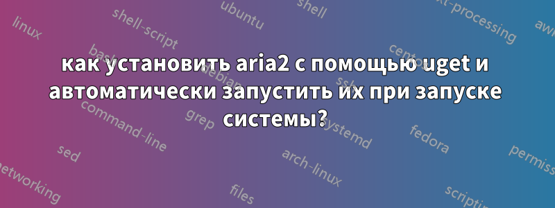 как установить aria2 с помощью uget и автоматически запустить их при запуске системы?