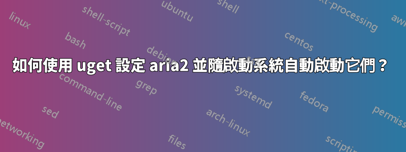 如何使用 uget 設定 aria2 並隨啟動系統自動啟動它們？