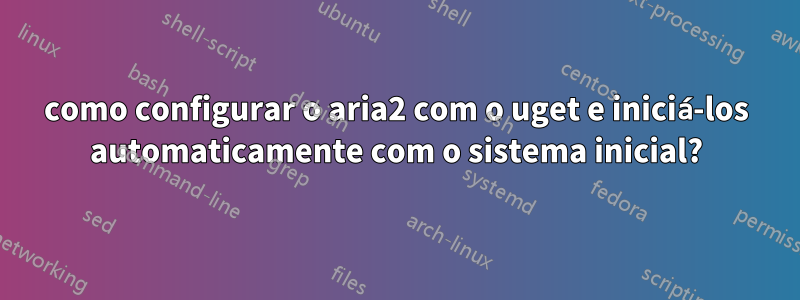 como configurar o aria2 com o uget e iniciá-los automaticamente com o sistema inicial?