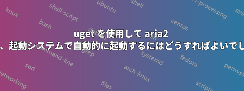 uget を使用して aria2 を設定し、起動システムで自動的に起動するにはどうすればよいでしょうか?