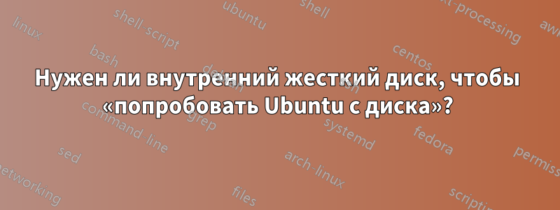 Нужен ли внутренний жесткий диск, чтобы «попробовать Ubuntu с диска»?