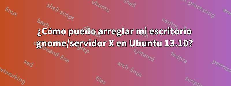 ¿Cómo puedo arreglar mi escritorio gnome/servidor X en Ubuntu 13.10?