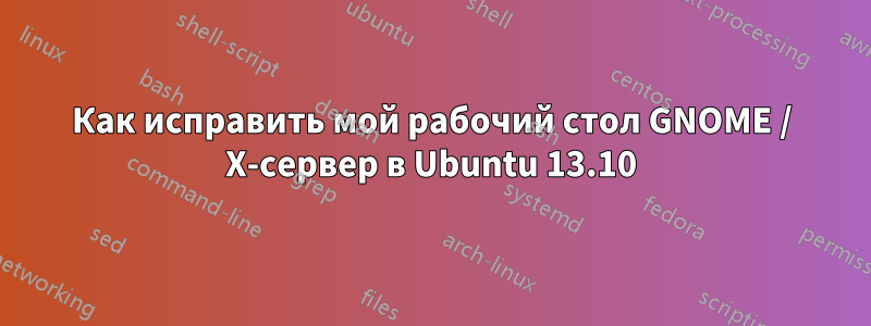 Как исправить мой рабочий стол GNOME / X-сервер в Ubuntu 13.10