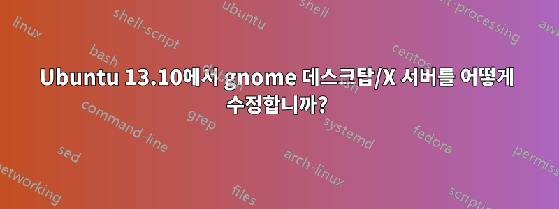 Ubuntu 13.10에서 gnome 데스크탑/X 서버를 어떻게 수정합니까?