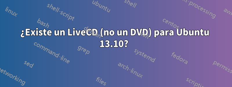 ¿Existe un LiveCD (no un DVD) para Ubuntu 13.10? 