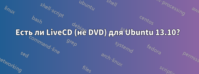 Есть ли LiveCD (не DVD) для Ubuntu 13.10? 