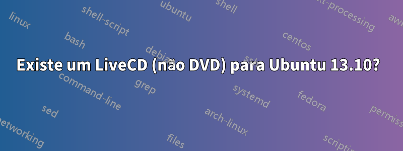 Existe um LiveCD (não DVD) para Ubuntu 13.10? 