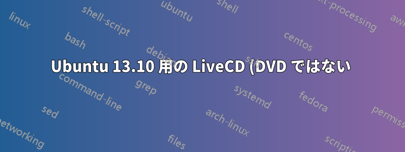 Ubuntu 13.10 用の LiveCD (DVD ではない) はありますか?