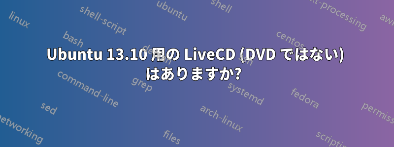 Ubuntu 13.10 用の LiveCD (DVD ではない) はありますか? 