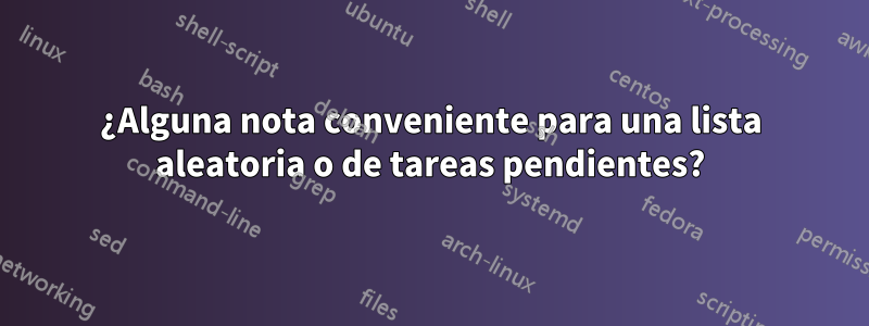 ¿Alguna nota conveniente para una lista aleatoria o de tareas pendientes?