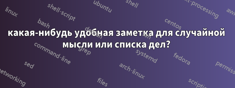 какая-нибудь удобная заметка для случайной мысли или списка дел?