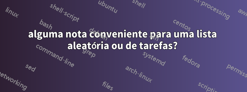 alguma nota conveniente para uma lista aleatória ou de tarefas?