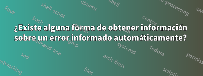 ¿Existe alguna forma de obtener información sobre un error informado automáticamente?