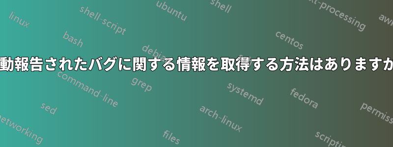 自動報告されたバグに関する情報を取得する方法はありますか?