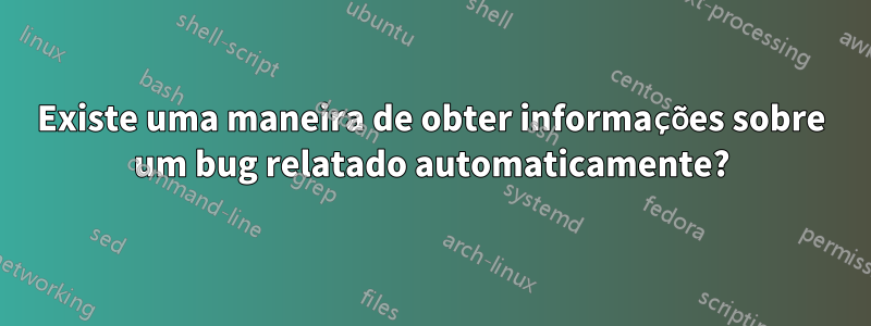 Existe uma maneira de obter informações sobre um bug relatado automaticamente?