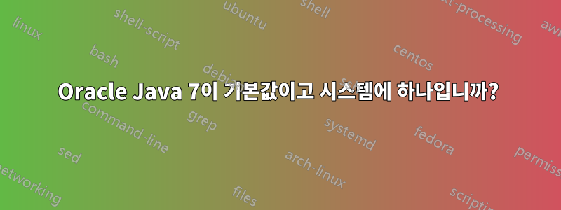 Oracle Java 7이 기본값이고 시스템에 하나입니까?