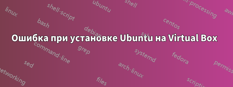 Ошибка при установке Ubuntu на Virtual Box 