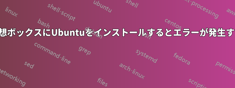 仮想ボックスにUbuntuをインストールするとエラーが発生する 