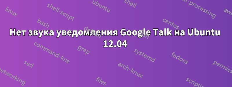 Нет звука уведомления Google Talk на Ubuntu 12.04