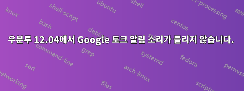 우분투 12.04에서 Google 토크 알림 소리가 들리지 않습니다.